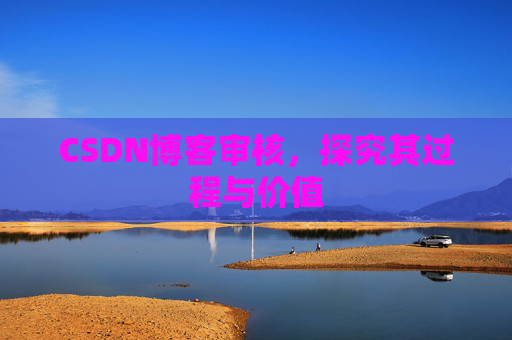 CSDN博客审核,探究其过程与价值 CSDN博客审核,探究其过程与价值
